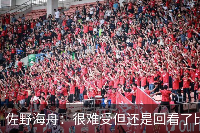 佐野海舟：很难受但还是回看了比赛；巴西球员能一瞬间扭转局势