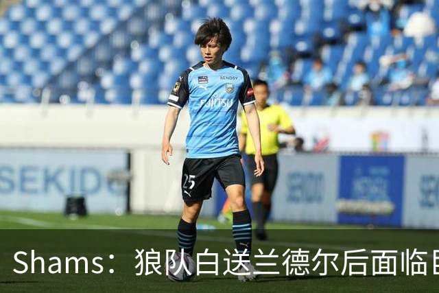 Shams：狼队白送兰德尔后面临巨大舆论压力 必须引进球星安抚华子